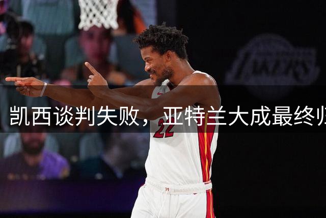 凯西谈判失败，亚特兰大成最终归宿