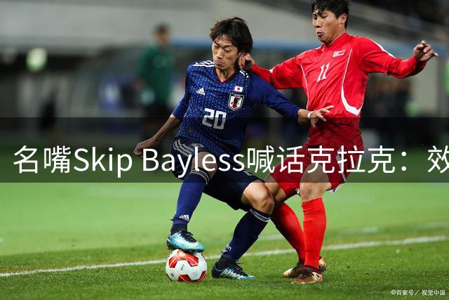 名嘴Skip Bayless喊话克拉克：效仿詹皇东契奇，季后赛请多投篮