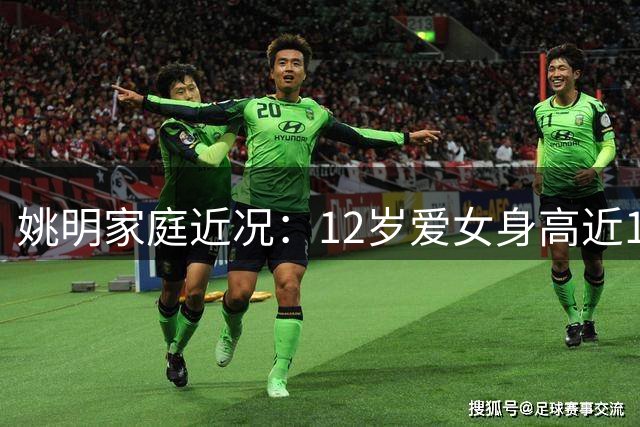 姚明家庭近况：12岁爱女身高近1米8 妻子叶莉风采依旧