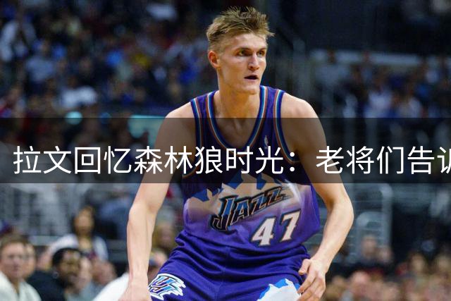 拉文回忆森林狼时光：老将们告诉我，永远不要给自己的潜能设限