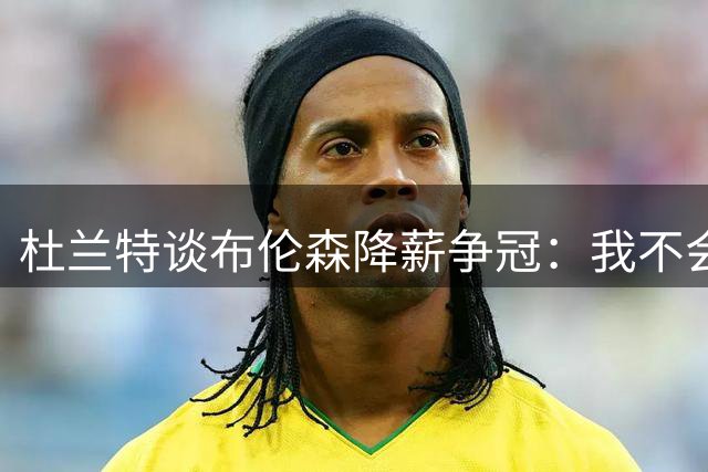 杜兰特谈布伦森降薪争冠：我不会放弃一亿美元