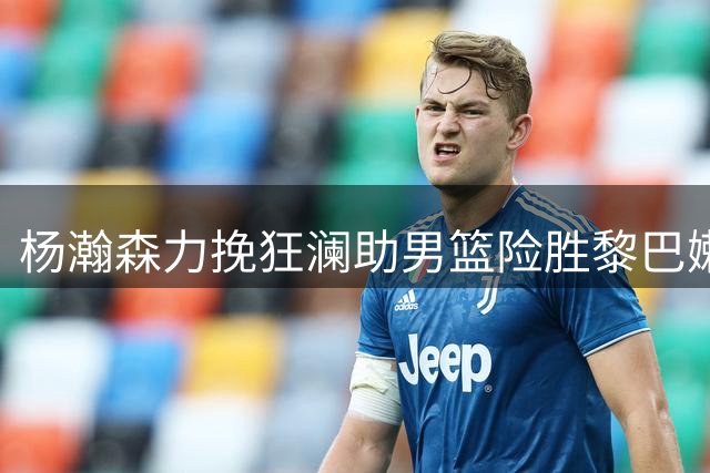 杨瀚森力挽狂澜助男篮险胜黎巴嫩