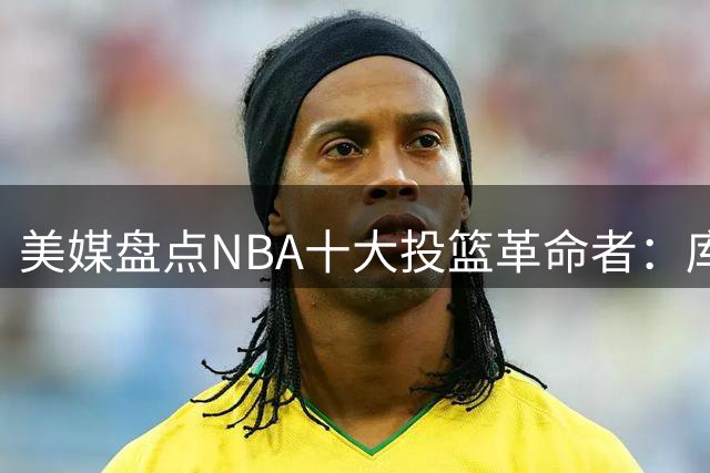 美媒盘点NBA十大投篮革命者：库里居首 乔丹列第九