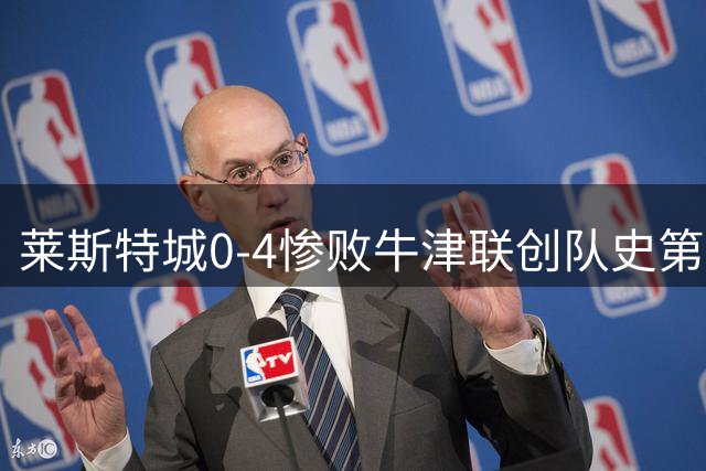 莱斯特城0-4惨败牛津联创队史第三级别最差纪录
