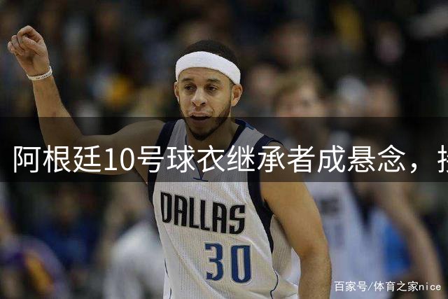 阿根廷10号球衣继承者成悬念，接班人难题凸显