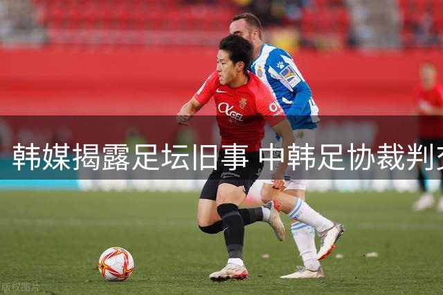 韩媒揭露足坛旧事 中韩足协裁判交流暗藏猫腻
