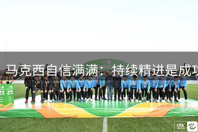 马克西自信满满：持续精进是成功关键