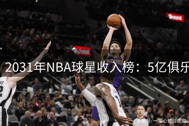 2031年NBA球星收入榜：5亿俱乐部扩容 三巨头稳居前三